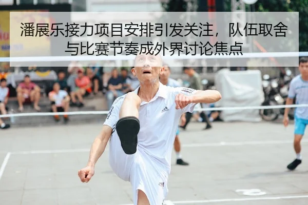 潘展乐接力项目安排引发关注，队伍取舍与比赛节奏成外界讨论焦点